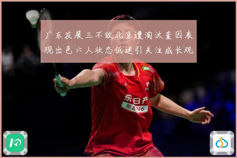 广东发展三不敌北京遭淘汰奎因表现出色六人状态低迷引关注成长观察：最新赛事动态与深度分析