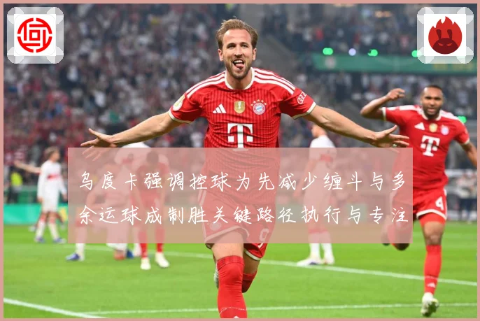 乌度卡强调控球为先减少缠斗与多余运球成制胜关键路径执行与专注赛场复盘：最新赛事动态与深度分析