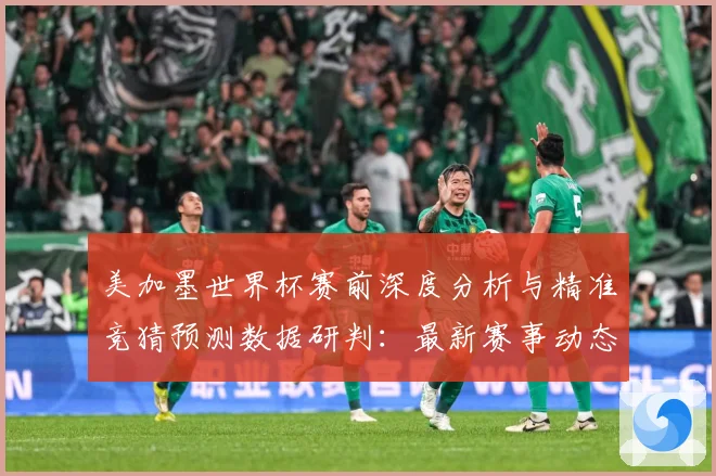美加墨世界杯赛前深度分析与精准竞猜预测数据研判：最新赛事动态与深度分析
