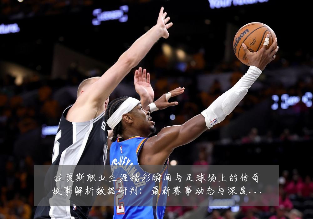 拉莫斯职业生涯精彩瞬间与足球场上的传奇故事解析数据研判：最新赛事动态与深度分析