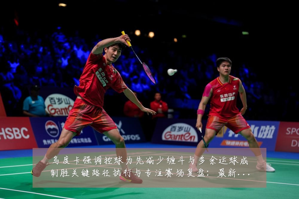 乌度卡强调控球为先减少缠斗与多余运球成制胜关键路径执行与专注赛场复盘:最新赛事动态与深度分析