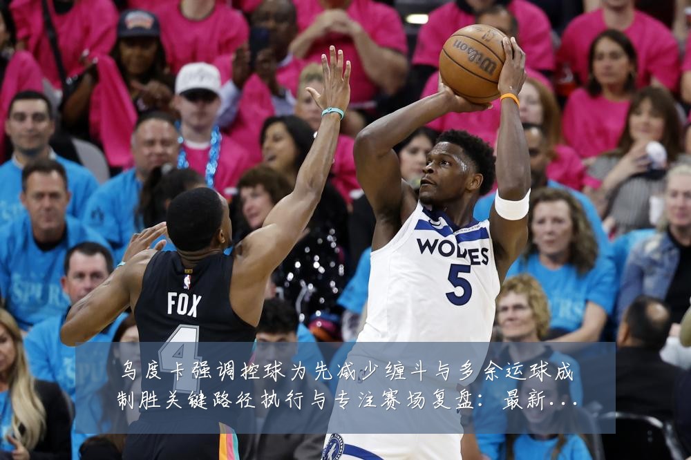 乌度卡强调控球为先减少缠斗与多余运球成制胜关键路径执行与专注赛场复盘:最新赛事动态与深度分析