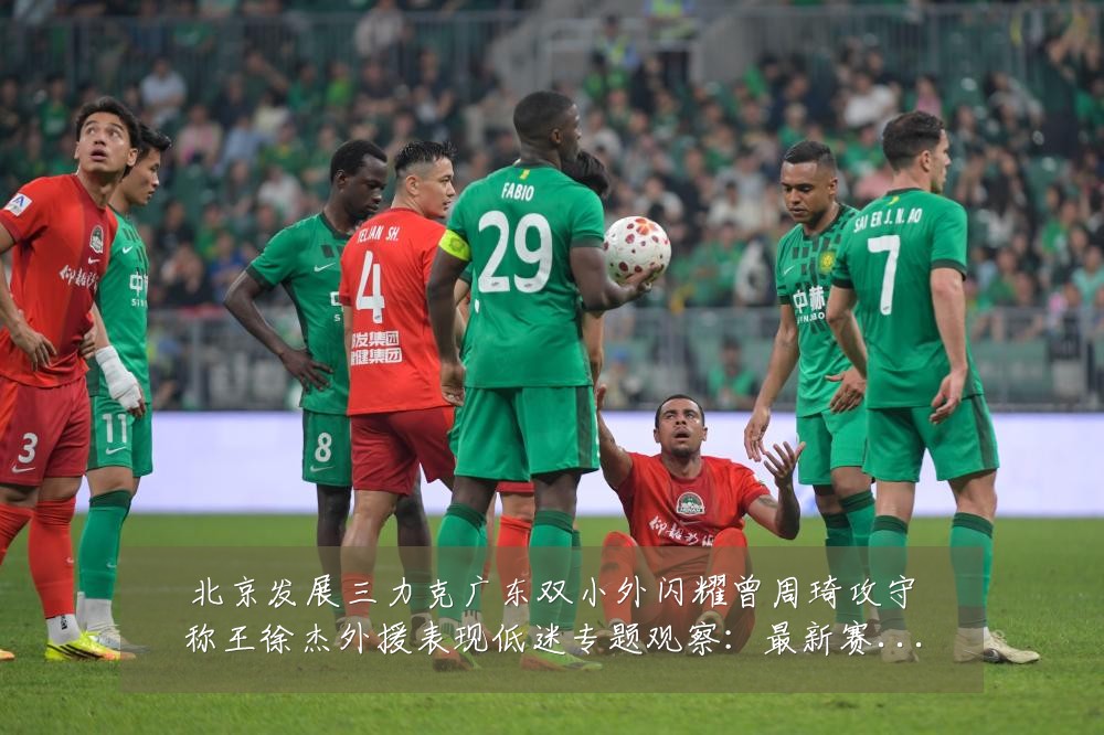 北京发展三力克广东双小外闪耀曾周琦攻守称王徐杰外援表现低迷专题观察:最新赛事动态与深度分析