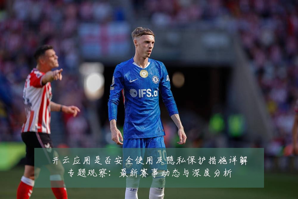 开云应用是否安全使用及隐私保护措施详解专题观察:最新赛事动态与深度分析
