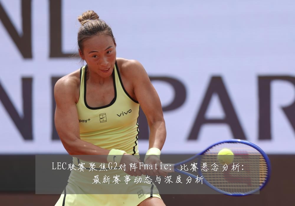 LEC联赛聚焦G2对阵Fnatic:比赛悬念分析:最新赛事动态与深度分析