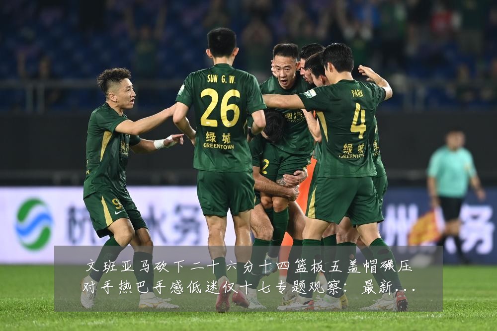 文班亚马砍下二十六分十四篮板五盖帽碾压对手热巴手感低迷仅十七专题观察:最新赛事动态与深度分析