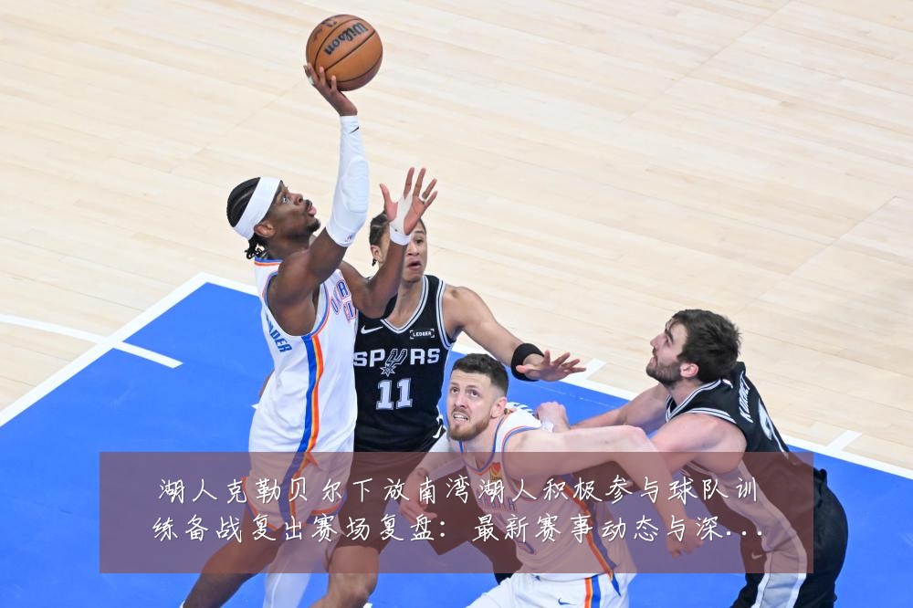 湖人克勒贝尔下放南湾湖人积极参与球队训练备战复出赛场复盘:最新赛事动态与深度分析